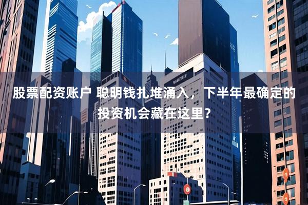 股票配资账户 聪明钱扎堆涌入，下半年最确定的投资机会藏在这里？