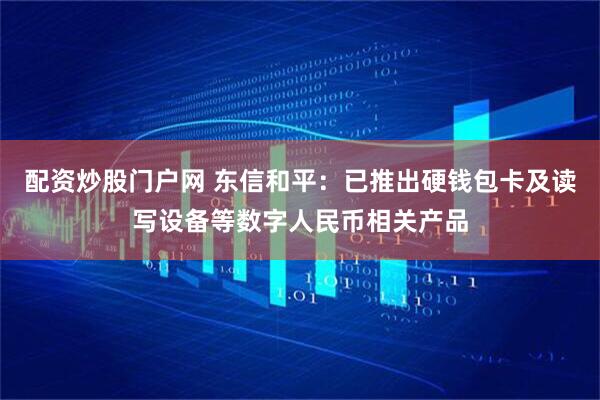 配资炒股门户网 东信和平：已推出硬钱包卡及读写设备等数字人民币相关产品