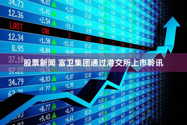 股票新闻 富卫集团通过港交所上市聆讯