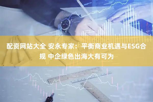 配资网站大全 安永专家：平衡商业机遇与ESG合规 中企绿色出海大有可为