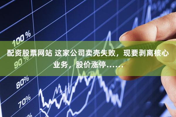 配资股票网站 这家公司卖壳失败，现要剥离核心业务，股价涨停……
