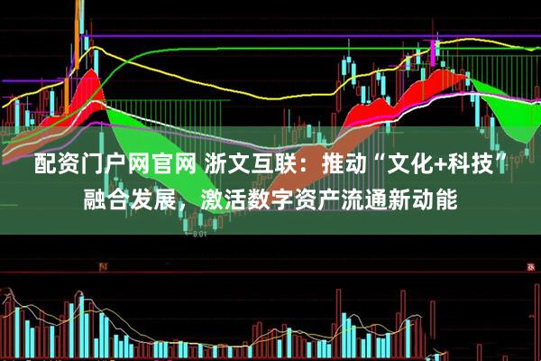 配资门户网官网 浙文互联：推动“文化+科技”融合发展，激活数字资产流通新动能