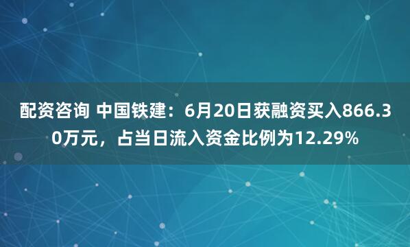 配资咨询 中国铁建：6月20日获融资买入866.30万元，占当日流入资金比例为12.29%