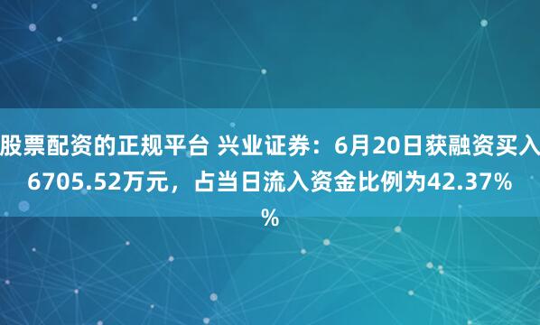 股票配资的正规平台 兴业证券：6月20日获融资买入6705.52万元，占当日流入资金比例为42.37%