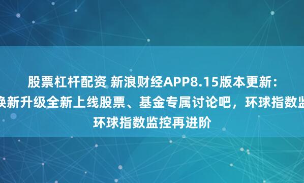 股票杠杆配资 新浪财经APP8.15版本更新：社区功能焕新升级全新上线股票、基金专属讨论吧，环球指数监控再进阶