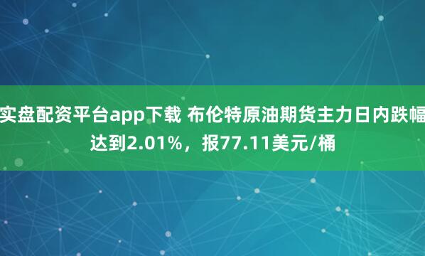 实盘配资平台app下载 布伦特原油期货主力日内跌幅达到2.01%，报77.11美元/桶