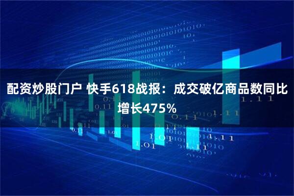 配资炒股门户 快手618战报：成交破亿商品数同比增长475%