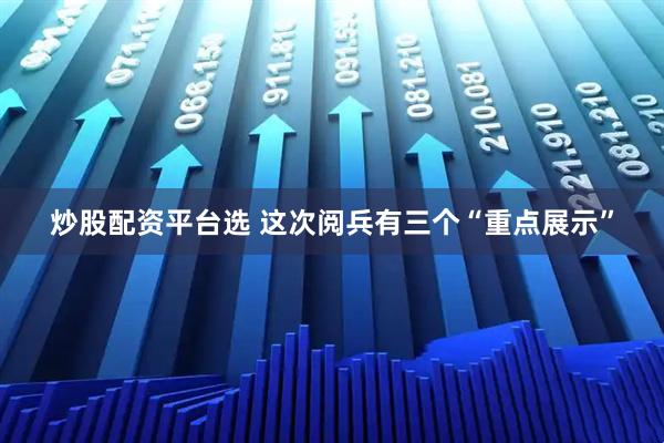 炒股配资平台选 这次阅兵有三个“重点展示”