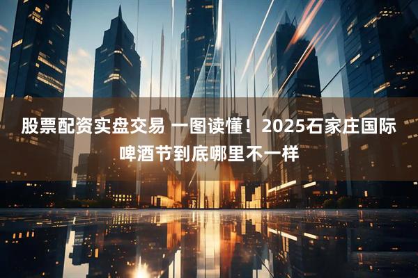 股票配资实盘交易 一图读懂！2025石家庄国际啤酒节到底哪里不一样