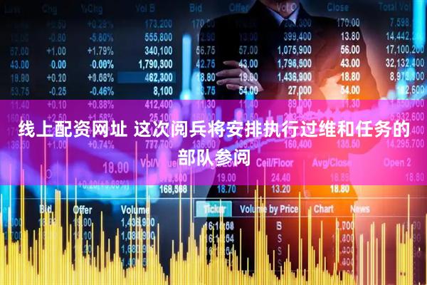 线上配资网址 这次阅兵将安排执行过维和任务的部队参阅
