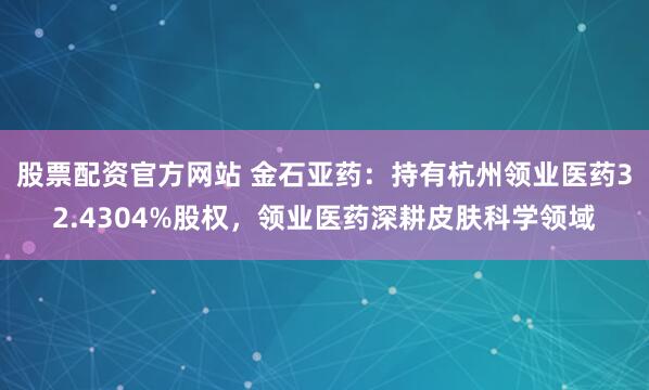 股票配资官方网站 金石亚药：持有杭州领业医药32.4304%股权，领业医药深耕皮肤科学领域