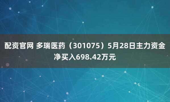 配资官网 多瑞医药（301075）5月28日主力资金净买入698.42万元