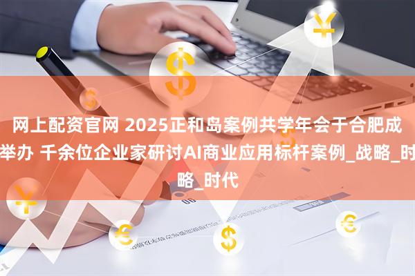 网上配资官网 2025正和岛案例共学年会于合肥成功举办 千余位企业家研讨AI商业应用标杆案例_战略_时代