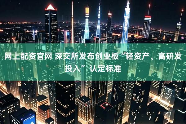 网上配资官网 深交所发布创业板“轻资产、高研发投入” 认定标准