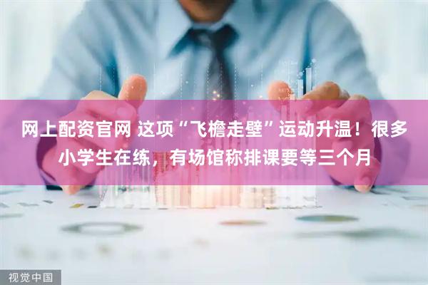网上配资官网 这项“飞檐走壁”运动升温！很多小学生在练，有场馆称排课要等三个月