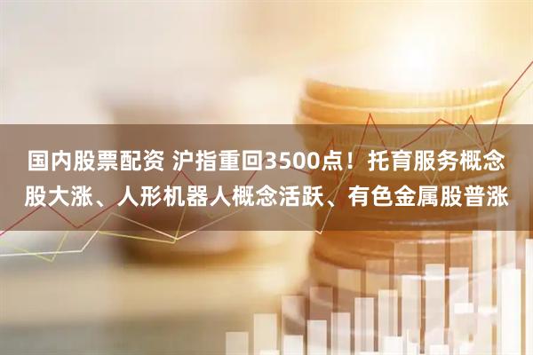 国内股票配资 沪指重回3500点！托育服务概念股大涨、人形机器人概念活跃、有色金属股普涨