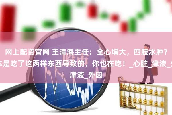 网上配资官网 王清海主任：全心增大，四肢水肿？基本是吃了这两样东西导致的，你也在吃！_心脏_津液_外因
