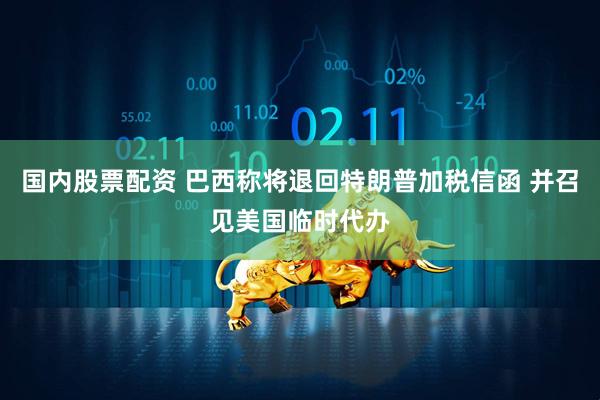 国内股票配资 巴西称将退回特朗普加税信函 并召见美国临时代办