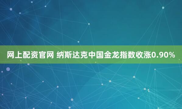 网上配资官网 纳斯达克中国金龙指数收涨0.90%
