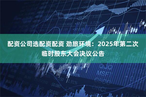 配资公司选配资配资 劲旅环境：2025年第二次临时股东大会决议公告
