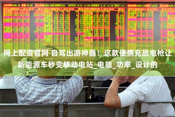网上配资官网 自驾出游神器！这款便携充放电枪让新能源车秒变移动电站_电能_功率_设计的