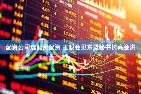 配资公司选配资配资 王毅会见东盟秘书长高金洪