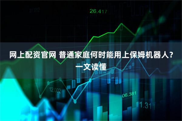 网上配资官网 普通家庭何时能用上保姆机器人？一文读懂