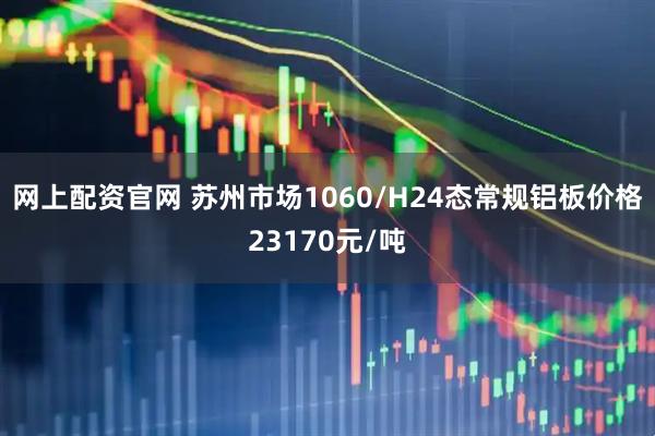 网上配资官网 苏州市场1060/H24态常规铝板价格23170元/吨