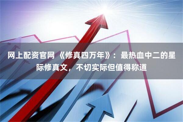 网上配资官网 《修真四万年》：最热血中二的星际修真文，不切实际但值得称道