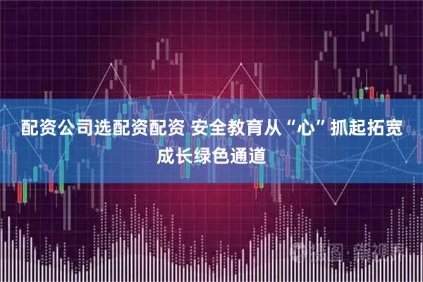 配资公司选配资配资 安全教育从“心”抓起拓宽成长绿色通道