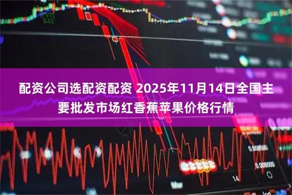 配资公司选配资配资 2025年11月14日全国主要批发市场红香蕉苹果价格行情