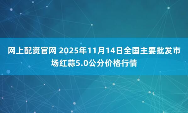 网上配资官网 2025年11月14日全国主要批发市场红蒜5.0公分价格行情