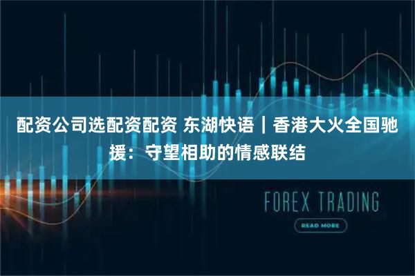 配资公司选配资配资 东湖快语｜香港大火全国驰援：守望相助的情感联结