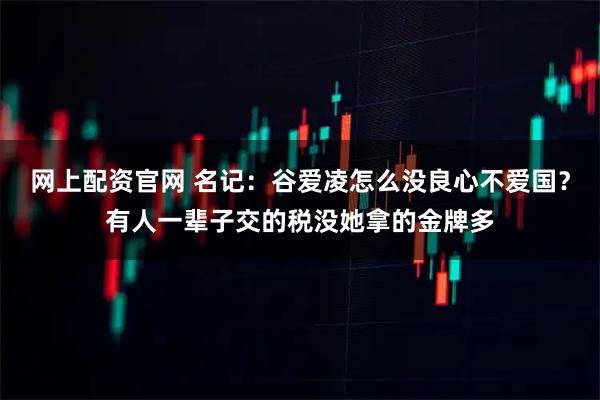网上配资官网 名记：谷爱凌怎么没良心不爱国？有人一辈子交的税没她拿的金牌多