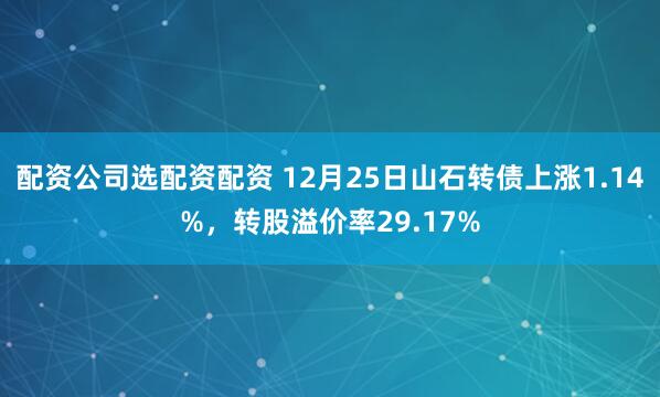 配资公司选配资配资 12月25日山石转债上涨1.14%，转股溢价率29.17%