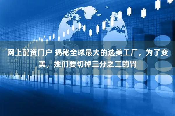 网上配资门户 揭秘全球最大的选美工厂，为了变美，她们要切掉三分之二的胃