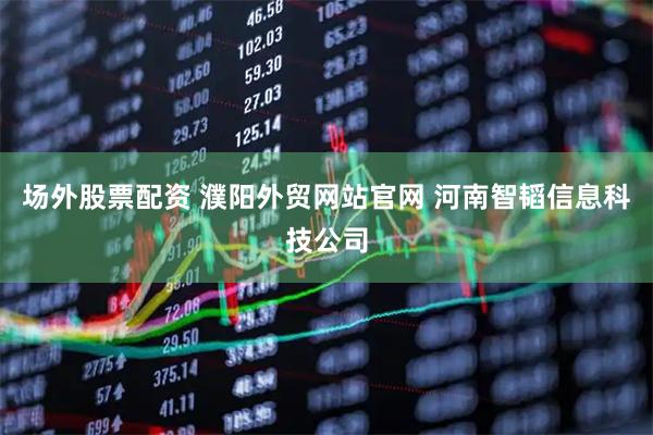 场外股票配资 濮阳外贸网站官网 河南智韬信息科技公司