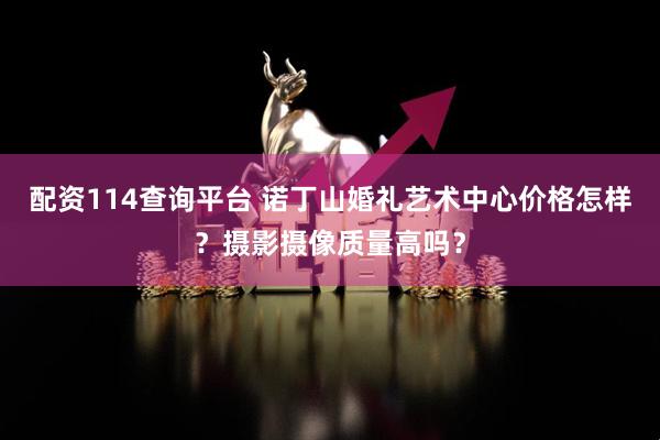 配资114查询平台 诺丁山婚礼艺术中心价格怎样？摄影摄像质量高吗？