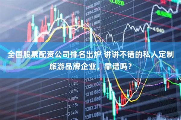 全国股票配资公司排名出炉 讲讲不错的私人定制旅游品牌企业，靠谱吗？