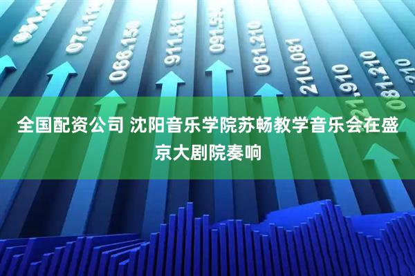 全国配资公司 沈阳音乐学院苏畅教学音乐会在盛京大剧院奏响