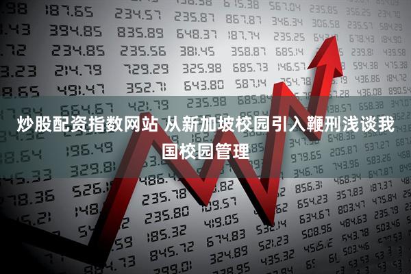 炒股配资指数网站 从新加坡校园引入鞭刑浅谈我国校园管理